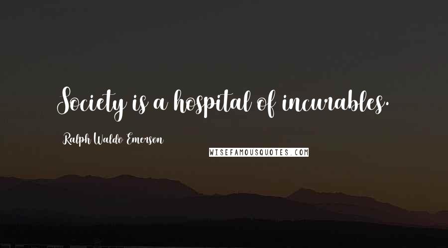 Ralph Waldo Emerson Quotes: Society is a hospital of incurables.