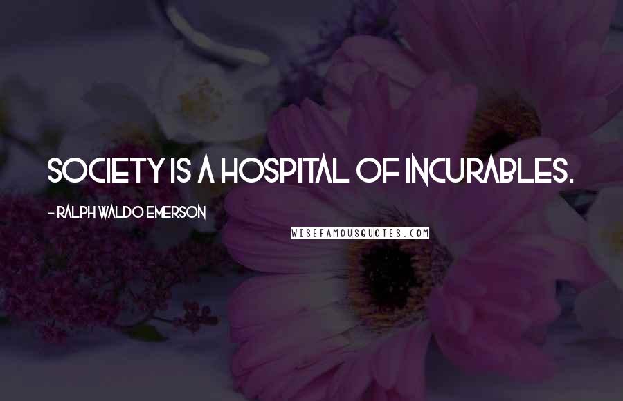 Ralph Waldo Emerson Quotes: Society is a hospital of incurables.