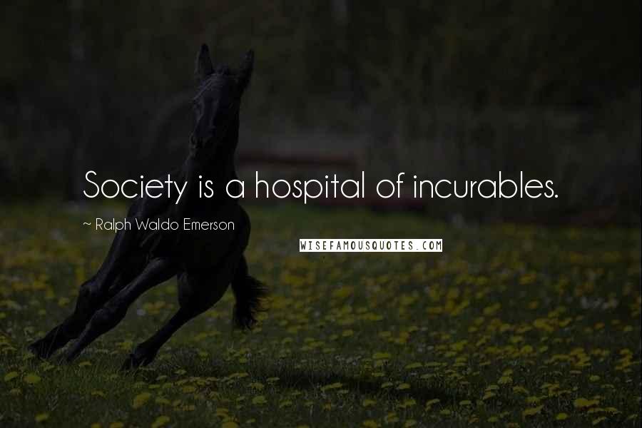 Ralph Waldo Emerson Quotes: Society is a hospital of incurables.