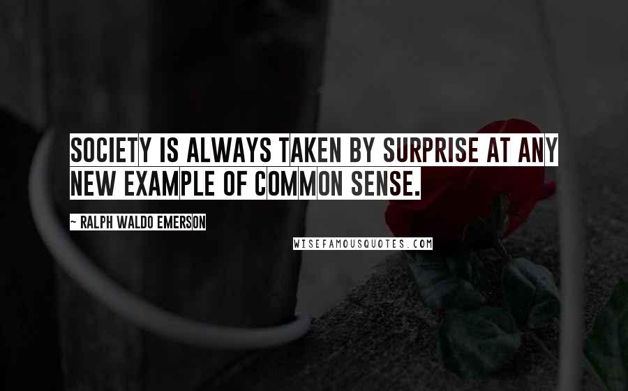 Ralph Waldo Emerson Quotes: Society is always taken by surprise at any new example of common sense.