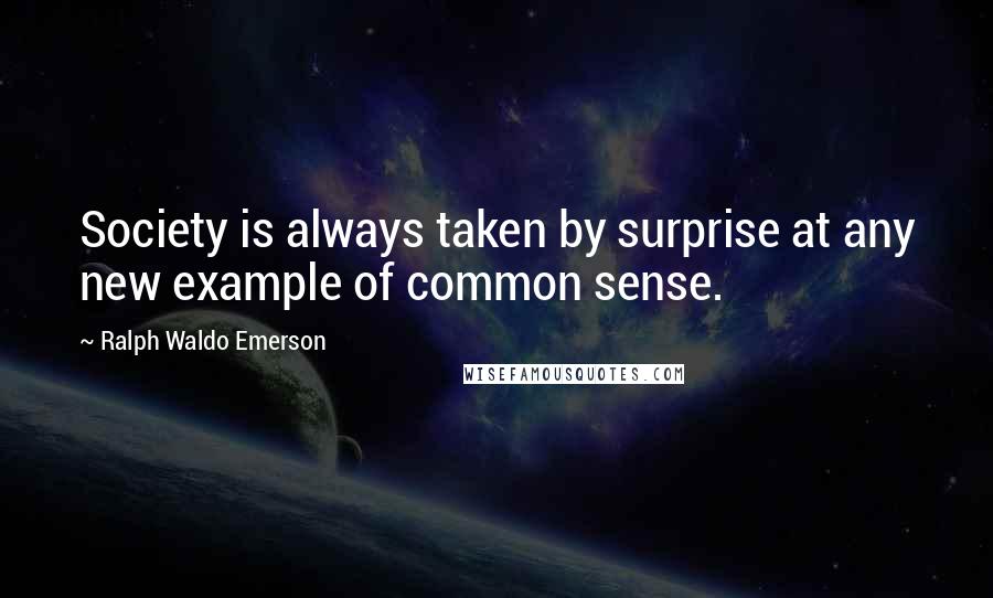 Ralph Waldo Emerson Quotes: Society is always taken by surprise at any new example of common sense.