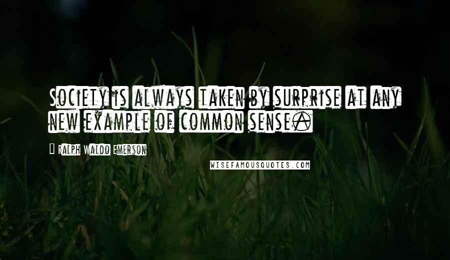 Ralph Waldo Emerson Quotes: Society is always taken by surprise at any new example of common sense.