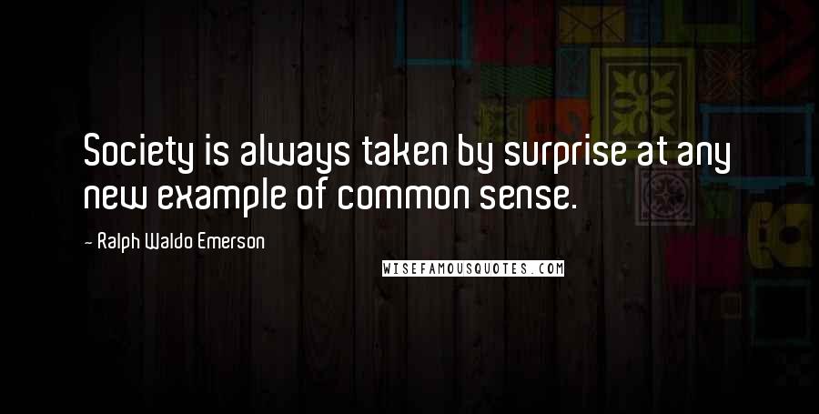 Ralph Waldo Emerson Quotes: Society is always taken by surprise at any new example of common sense.