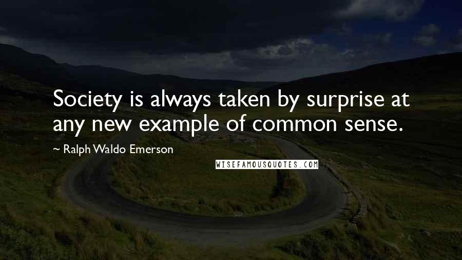 Ralph Waldo Emerson Quotes: Society is always taken by surprise at any new example of common sense.