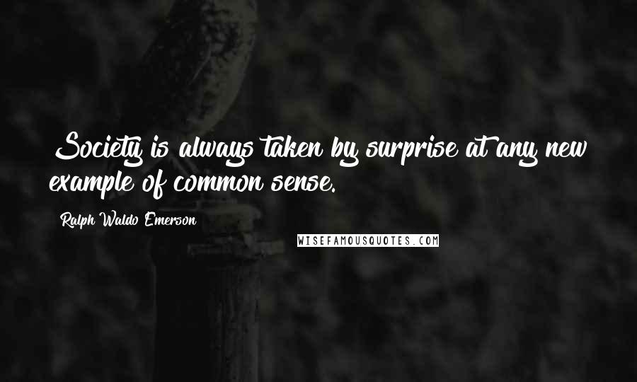 Ralph Waldo Emerson Quotes: Society is always taken by surprise at any new example of common sense.