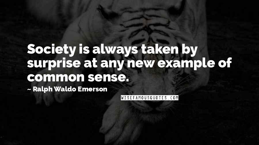 Ralph Waldo Emerson Quotes: Society is always taken by surprise at any new example of common sense.