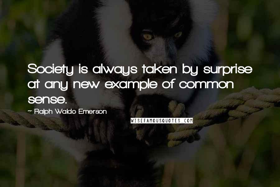 Ralph Waldo Emerson Quotes: Society is always taken by surprise at any new example of common sense.