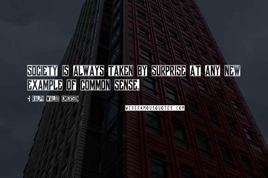 Ralph Waldo Emerson Quotes: Society is always taken by surprise at any new example of common sense.