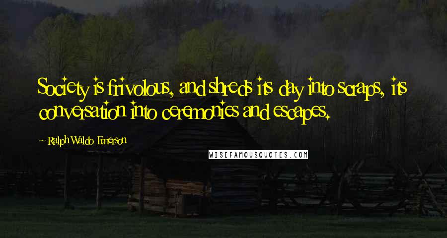 Ralph Waldo Emerson Quotes: Society is frivolous, and shreds its day into scraps, its conversation into ceremonies and escapes.