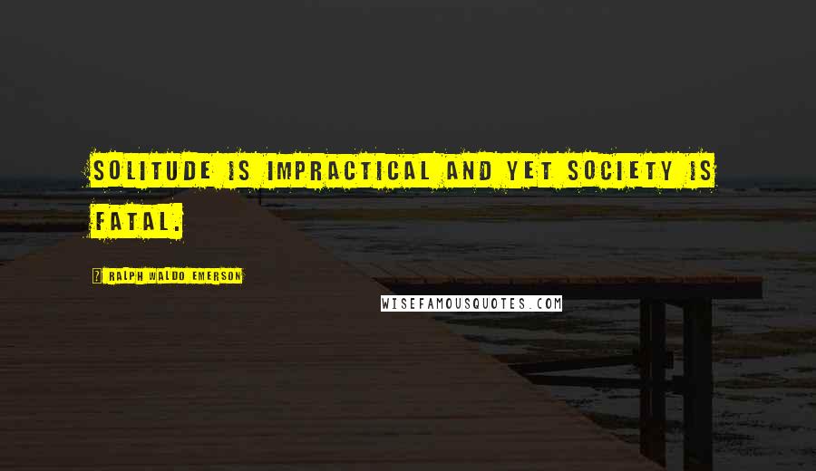 Ralph Waldo Emerson Quotes: Solitude is impractical and yet society is fatal.