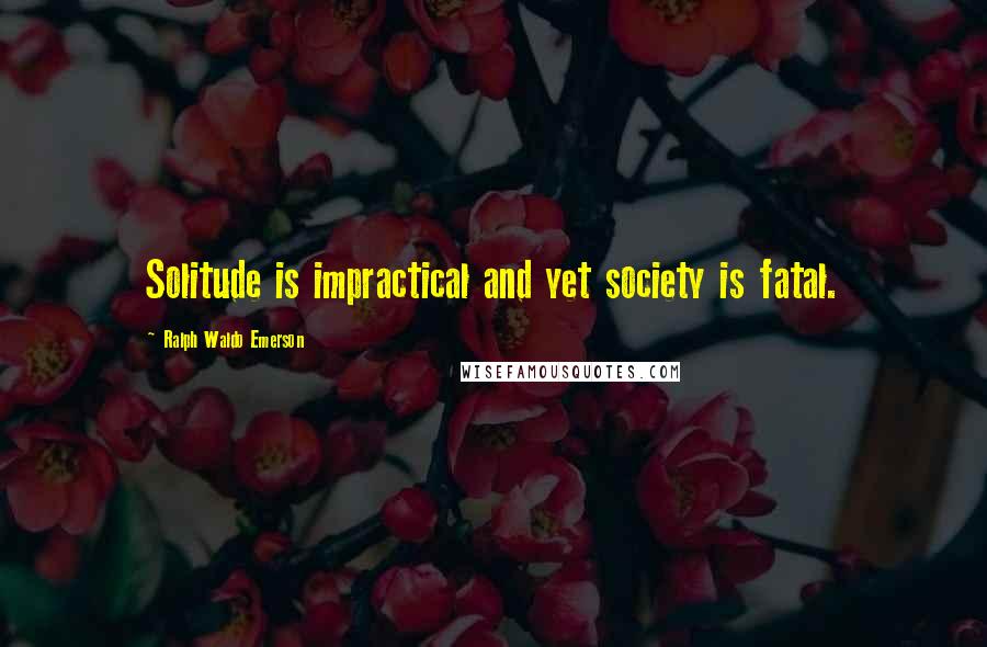 Ralph Waldo Emerson Quotes: Solitude is impractical and yet society is fatal.