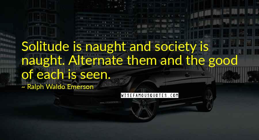 Ralph Waldo Emerson Quotes: Solitude is naught and society is naught. Alternate them and the good of each is seen.