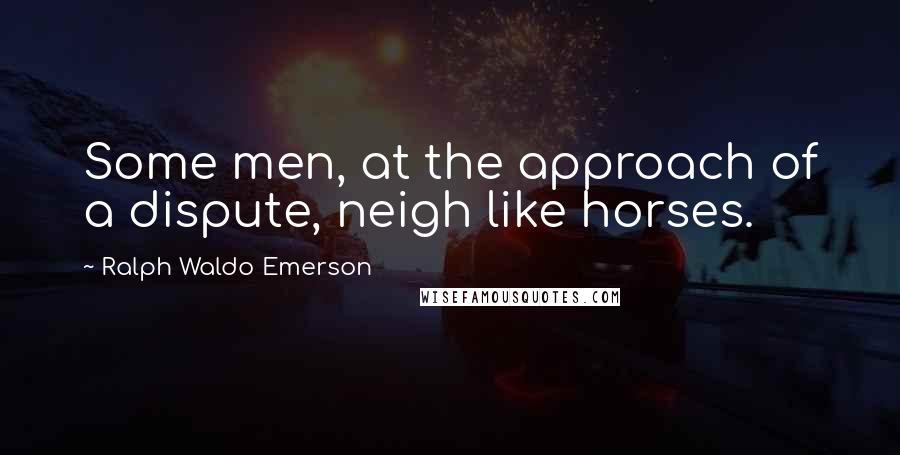 Ralph Waldo Emerson Quotes: Some men, at the approach of a dispute, neigh like horses.