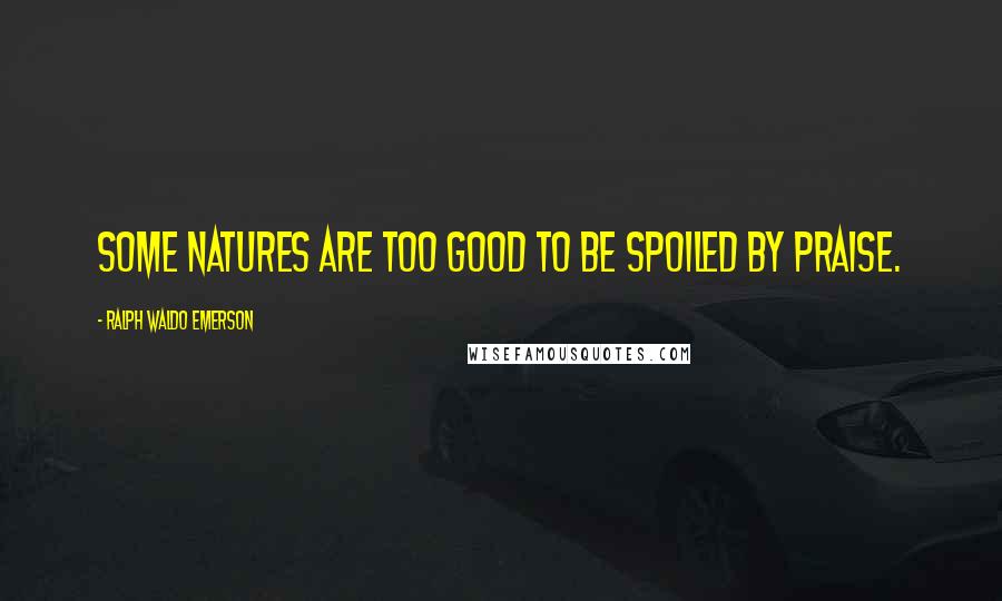 Ralph Waldo Emerson Quotes: Some natures are too good to be spoiled by praise.