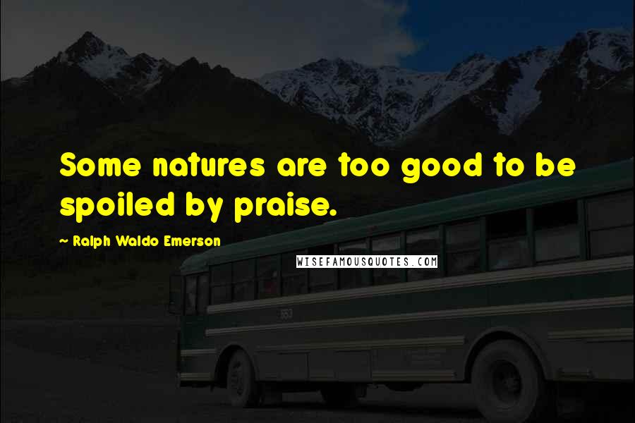Ralph Waldo Emerson Quotes: Some natures are too good to be spoiled by praise.