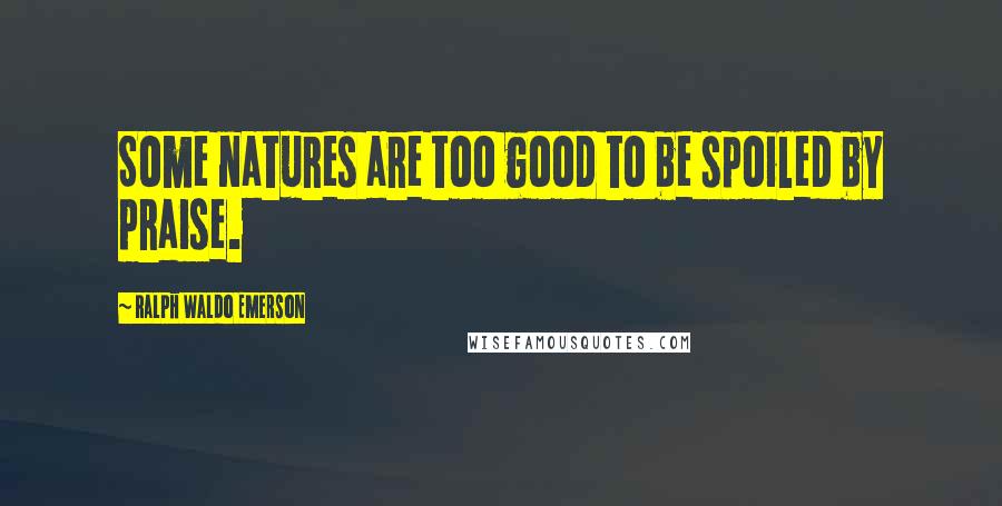 Ralph Waldo Emerson Quotes: Some natures are too good to be spoiled by praise.