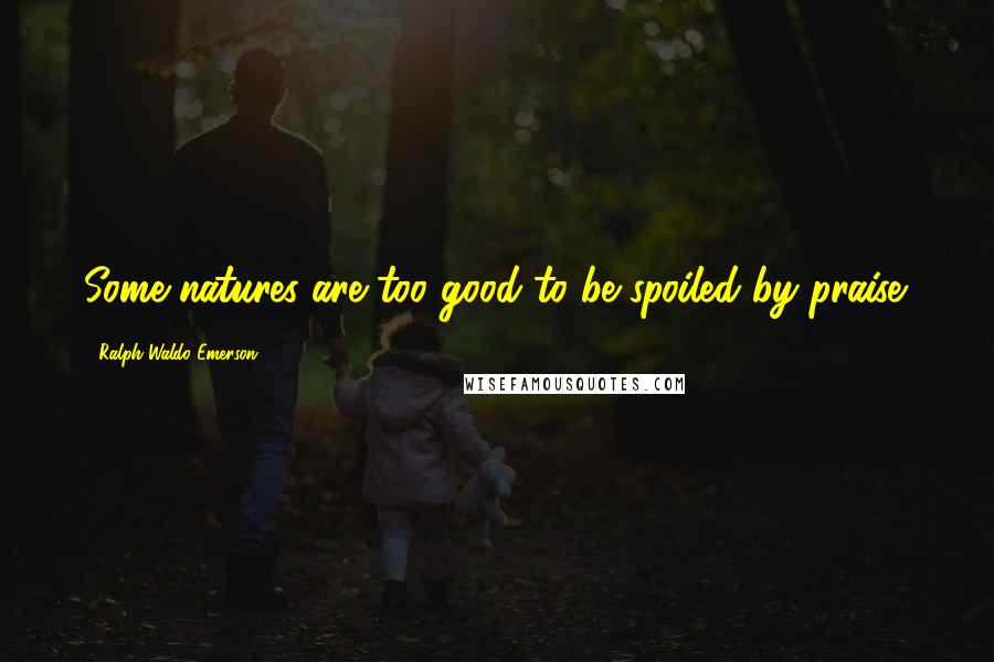 Ralph Waldo Emerson Quotes: Some natures are too good to be spoiled by praise.