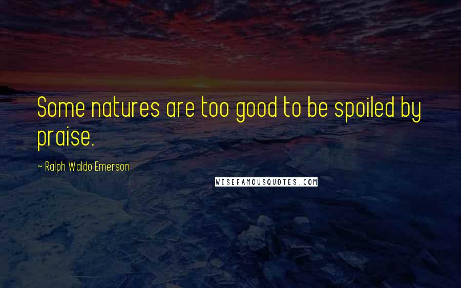 Ralph Waldo Emerson Quotes: Some natures are too good to be spoiled by praise.