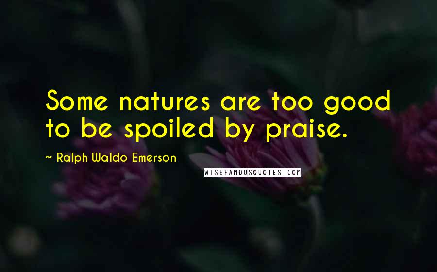 Ralph Waldo Emerson Quotes: Some natures are too good to be spoiled by praise.