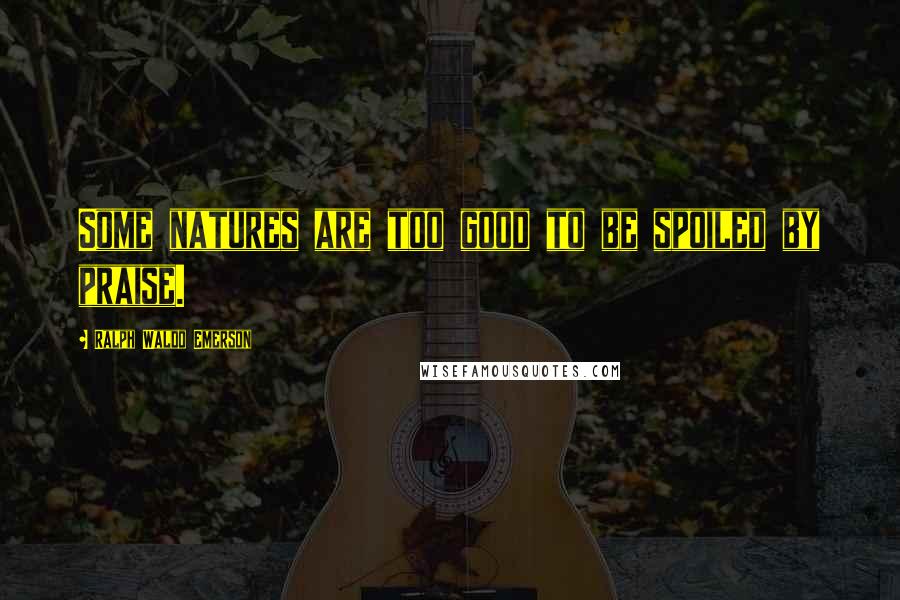 Ralph Waldo Emerson Quotes: Some natures are too good to be spoiled by praise.