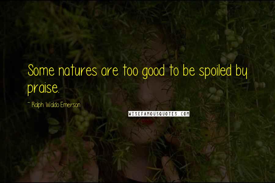 Ralph Waldo Emerson Quotes: Some natures are too good to be spoiled by praise.