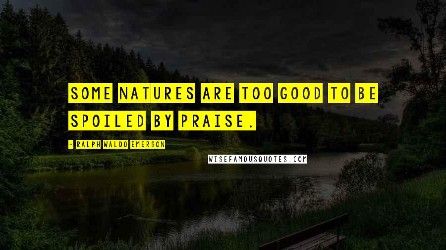 Ralph Waldo Emerson Quotes: Some natures are too good to be spoiled by praise.