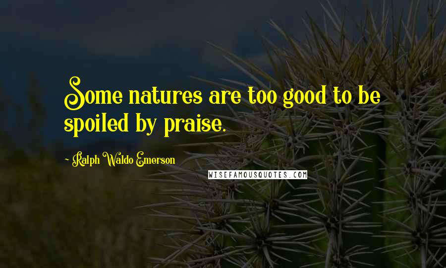 Ralph Waldo Emerson Quotes: Some natures are too good to be spoiled by praise.