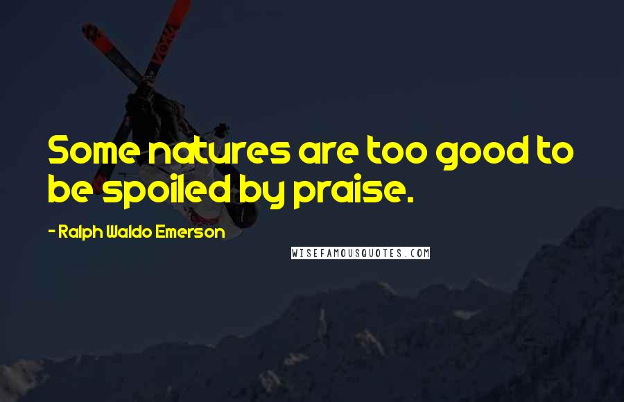 Ralph Waldo Emerson Quotes: Some natures are too good to be spoiled by praise.