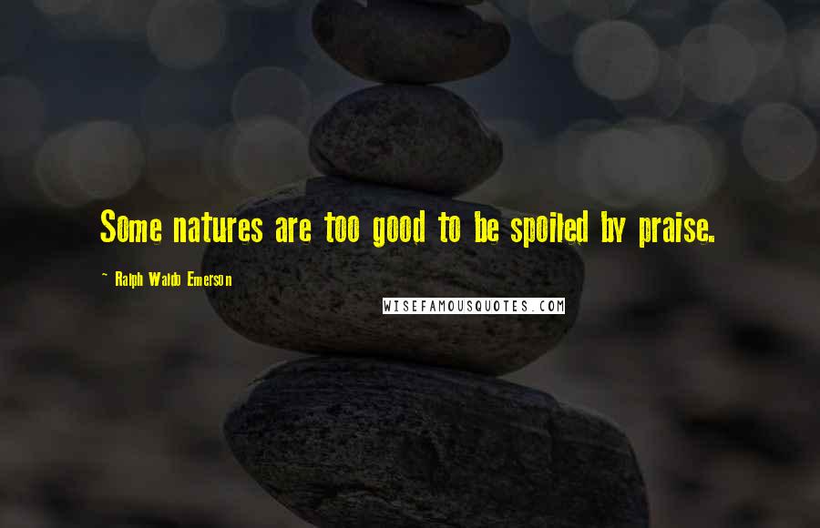 Ralph Waldo Emerson Quotes: Some natures are too good to be spoiled by praise.