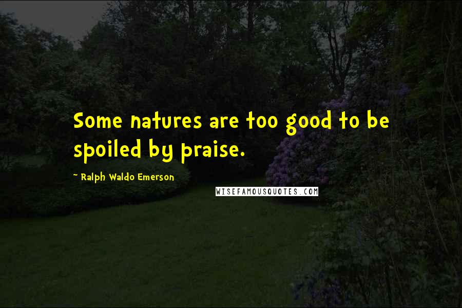 Ralph Waldo Emerson Quotes: Some natures are too good to be spoiled by praise.