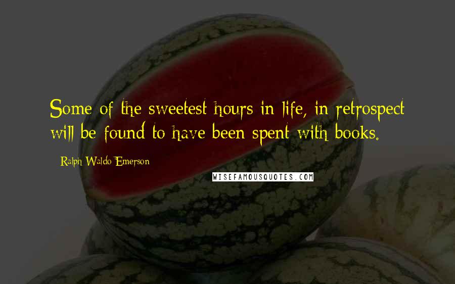 Ralph Waldo Emerson Quotes: Some of the sweetest hours in life, in retrospect will be found to have been spent with books.