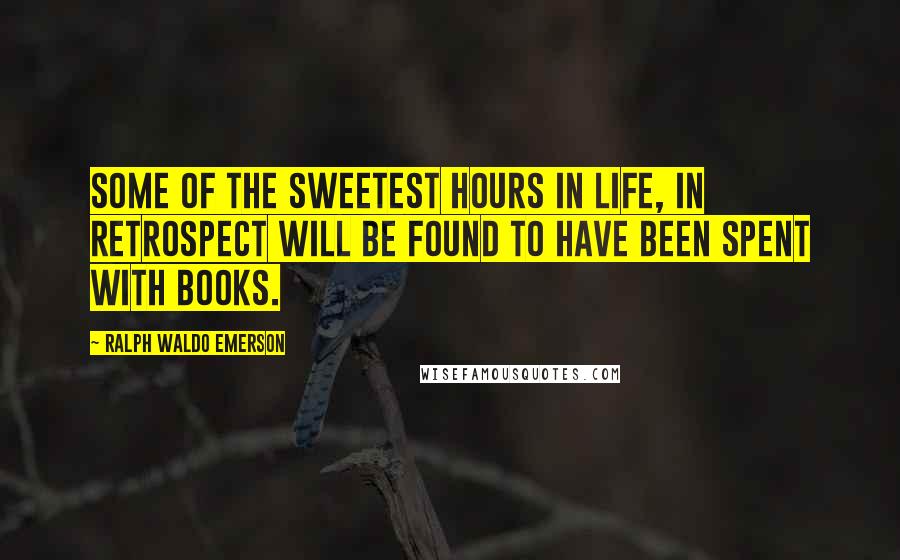 Ralph Waldo Emerson Quotes: Some of the sweetest hours in life, in retrospect will be found to have been spent with books.