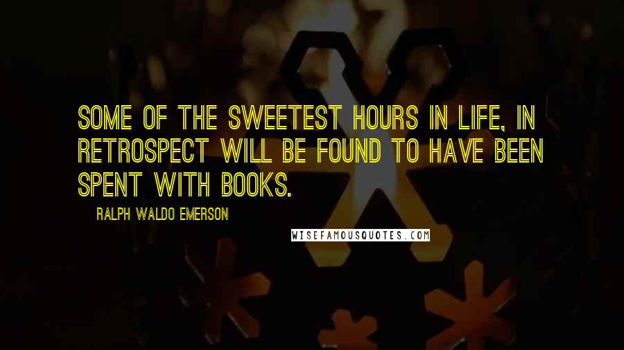 Ralph Waldo Emerson Quotes: Some of the sweetest hours in life, in retrospect will be found to have been spent with books.