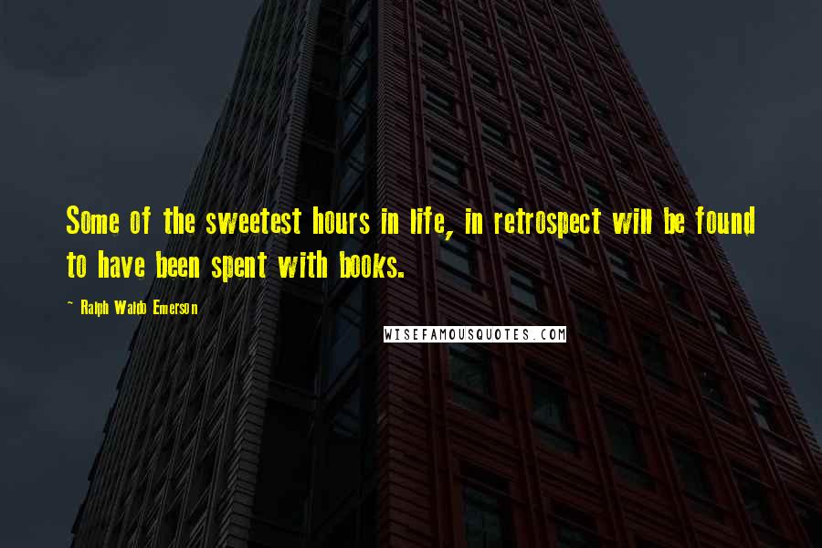 Ralph Waldo Emerson Quotes: Some of the sweetest hours in life, in retrospect will be found to have been spent with books.