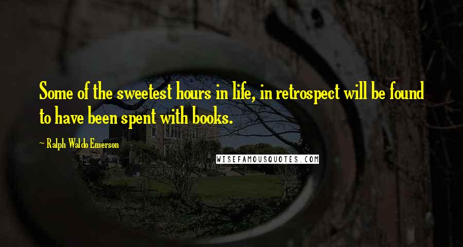 Ralph Waldo Emerson Quotes: Some of the sweetest hours in life, in retrospect will be found to have been spent with books.