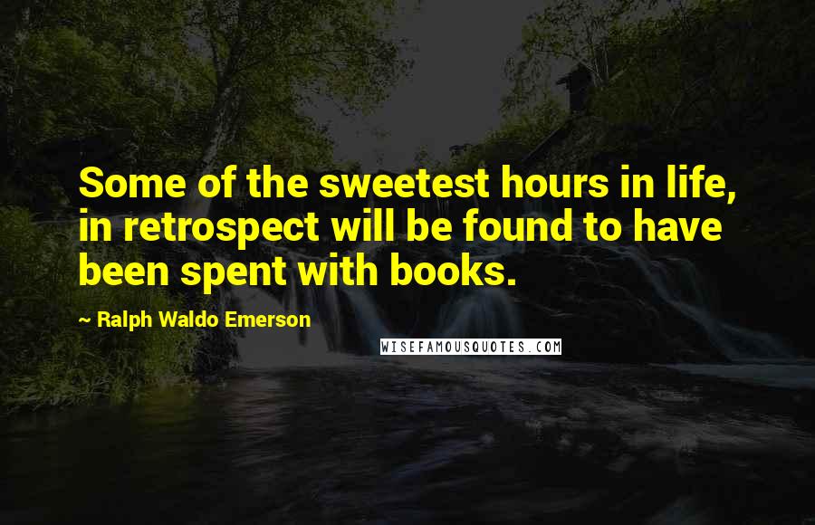 Ralph Waldo Emerson Quotes: Some of the sweetest hours in life, in retrospect will be found to have been spent with books.