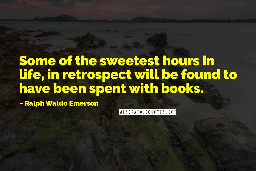 Ralph Waldo Emerson Quotes: Some of the sweetest hours in life, in retrospect will be found to have been spent with books.
