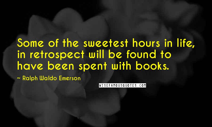 Ralph Waldo Emerson Quotes: Some of the sweetest hours in life, in retrospect will be found to have been spent with books.