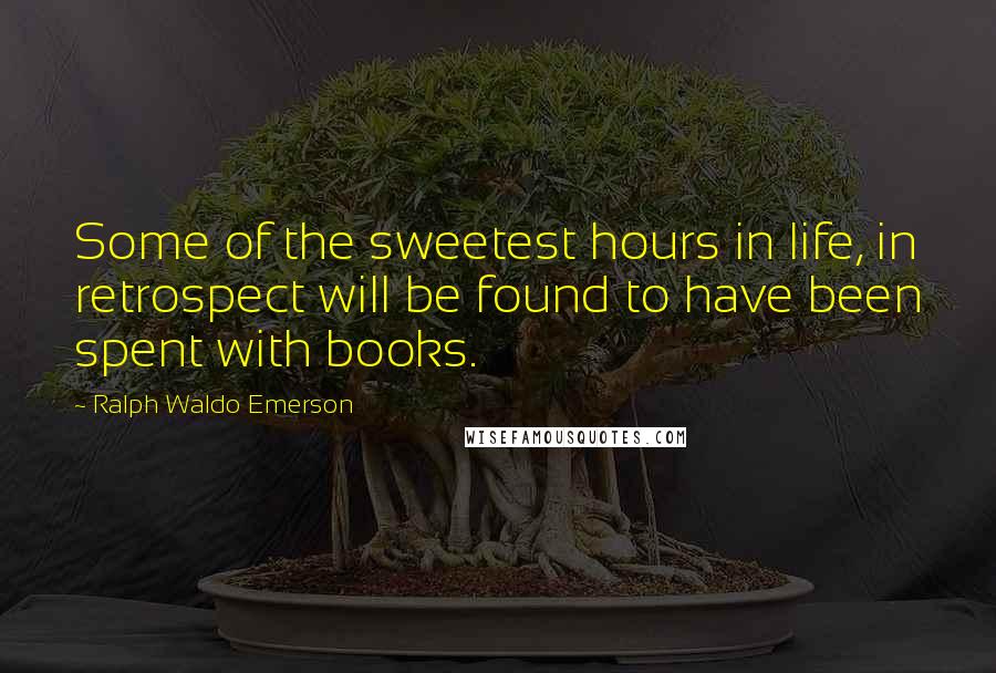 Ralph Waldo Emerson Quotes: Some of the sweetest hours in life, in retrospect will be found to have been spent with books.