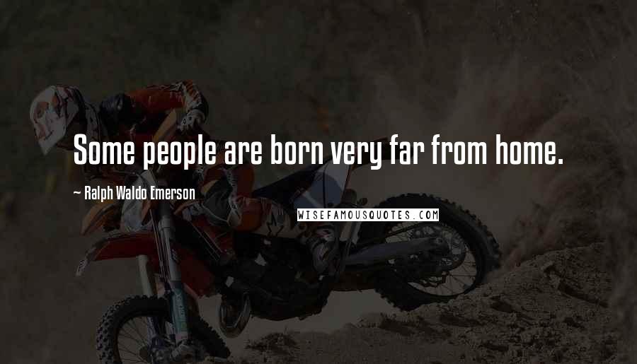 Ralph Waldo Emerson Quotes: Some people are born very far from home.