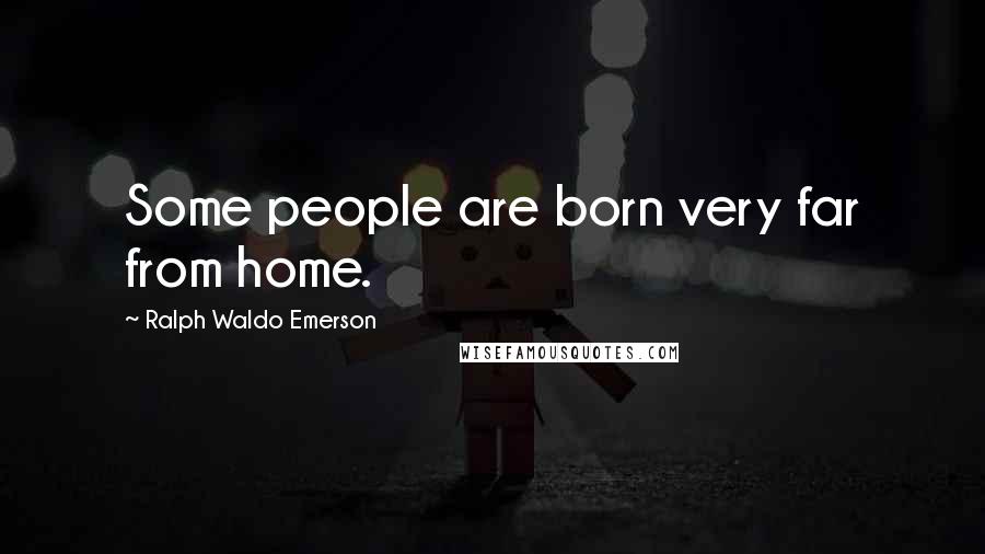 Ralph Waldo Emerson Quotes: Some people are born very far from home.