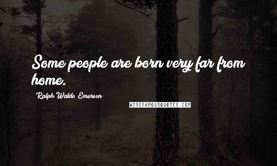 Ralph Waldo Emerson Quotes: Some people are born very far from home.