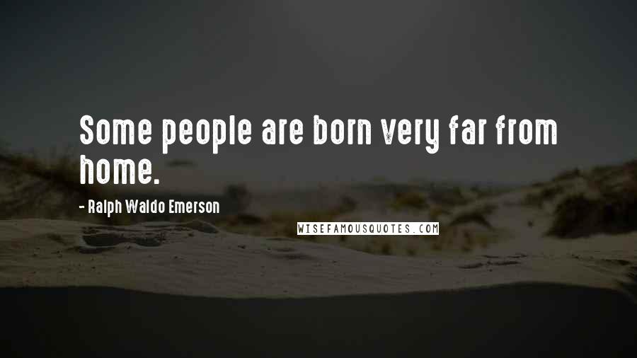 Ralph Waldo Emerson Quotes: Some people are born very far from home.