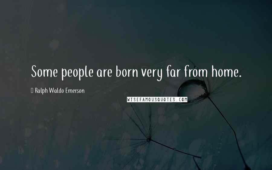 Ralph Waldo Emerson Quotes: Some people are born very far from home.