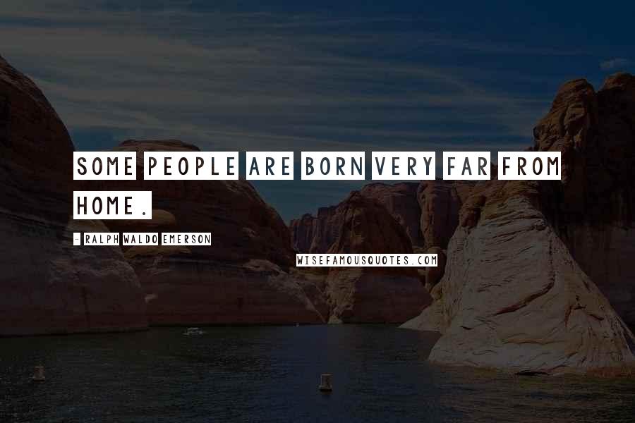 Ralph Waldo Emerson Quotes: Some people are born very far from home.