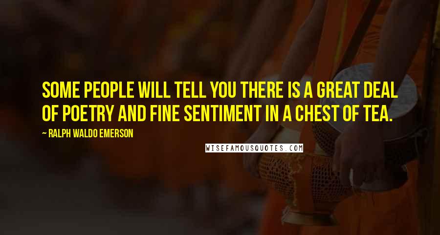 Ralph Waldo Emerson Quotes: Some people will tell you there is a great deal of poetry and fine sentiment in a chest of tea.