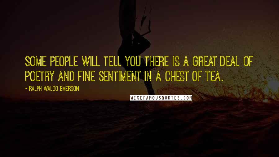 Ralph Waldo Emerson Quotes: Some people will tell you there is a great deal of poetry and fine sentiment in a chest of tea.