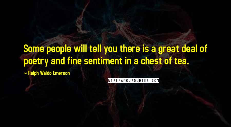 Ralph Waldo Emerson Quotes: Some people will tell you there is a great deal of poetry and fine sentiment in a chest of tea.