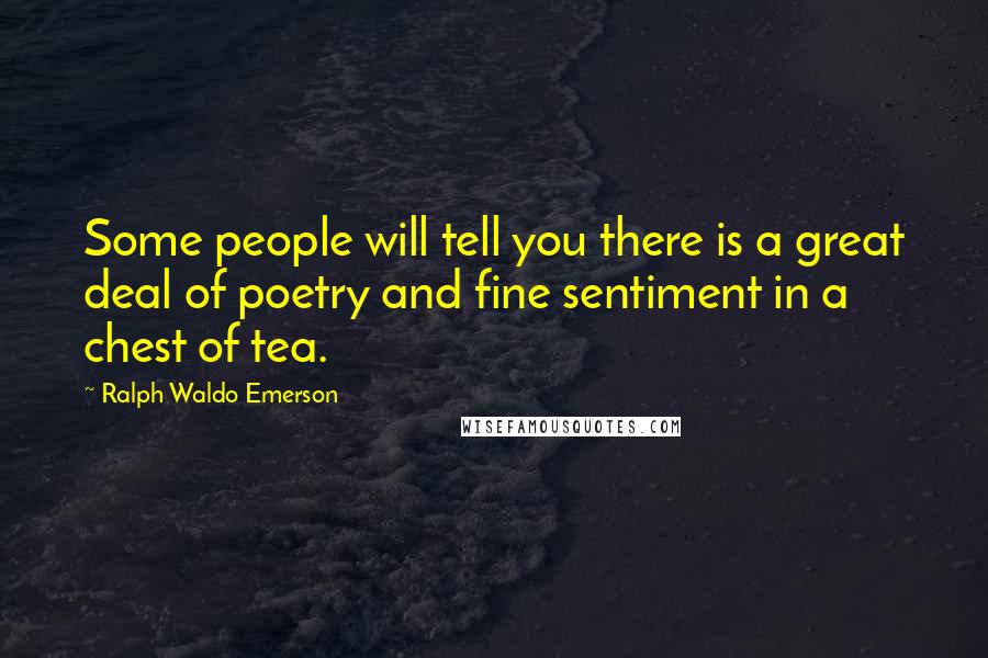 Ralph Waldo Emerson Quotes: Some people will tell you there is a great deal of poetry and fine sentiment in a chest of tea.