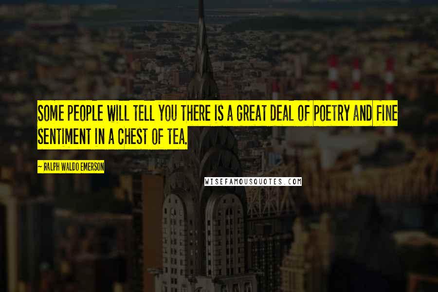 Ralph Waldo Emerson Quotes: Some people will tell you there is a great deal of poetry and fine sentiment in a chest of tea.